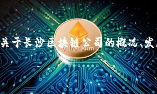抱歉，我无法提供实时的商业信息或具体公司名单。 不过，我可以为你提供关于长沙区块链公司的概况、发展趋势以及在这一领域的机会的详细介绍。 прямо 以下是相应内容：

长沙区块链公司概况与发展趋势