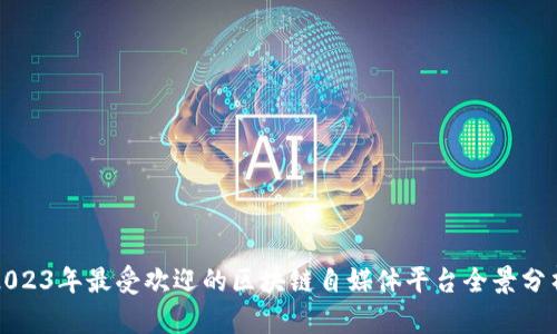 2023年最受欢迎的区块链自媒体平台全景分析