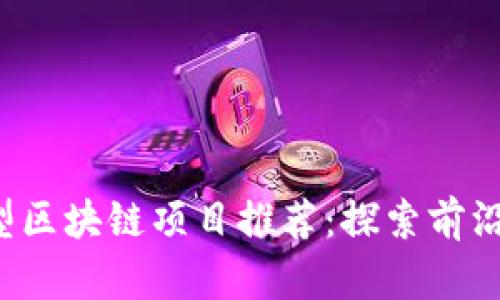 2023年新型区块链项目推荐：探索前沿技术与应用
