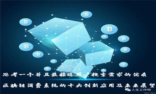 思考一个并且最接近用户搜索需求的优质

区块链消费系统的十大创新应用及未来展望