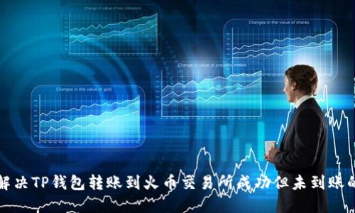 如何解决TP钱包转账到火币交易所成功但未到账的问题