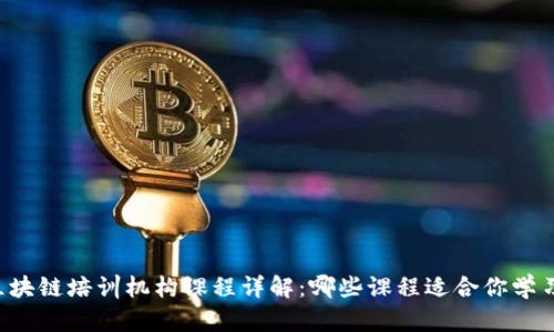 区块链培训机构课程详解：哪些课程适合你学习？