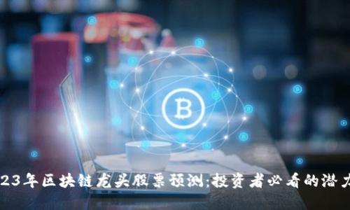 2023年区块链龙头股票预测：投资者必看的潜力股