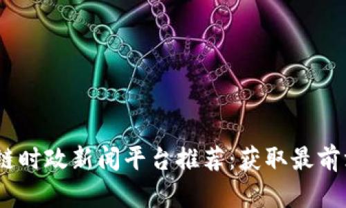 2023年区块链时政新闻平台推荐：获取最前沿消息的渠道