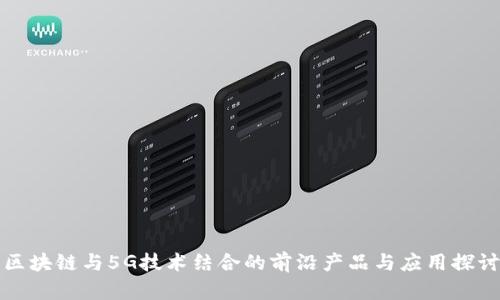 区块链与5G技术结合的前沿产品与应用探讨