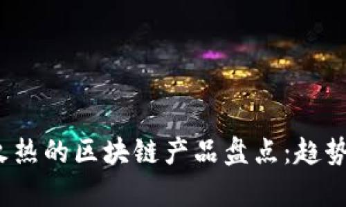 2023年最火热的区块链产品盘点：趋势与前景分析