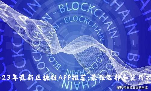 2023年最新区块链APP推荐：最佳选择和使用指南