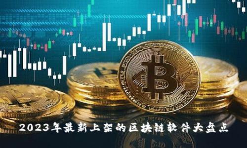 2023年最新上架的区块链软件大盘点