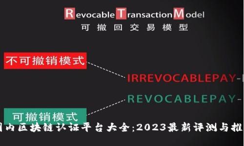 国内区块链认证平台大全:2023最新评测与推荐