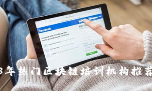 : 2023年热门区块链培训机构推荐与评析