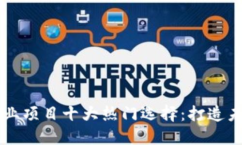 区块链技术创业项目十大热门选择：打造未来的商业模式