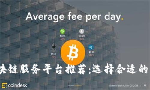 2023年最佳区块链服务平台推荐：选择合适的区块链解决方案