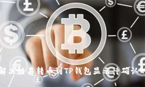 如何解决链易转币到TP钱包显示待确认的问题