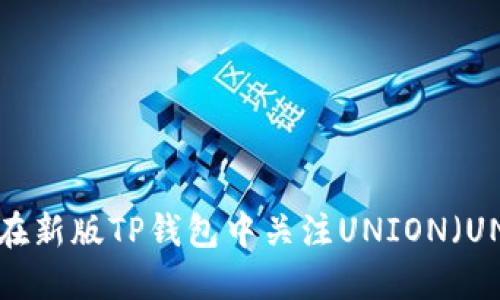 : 如何在新版TP钱包中关注UNION（UNI）代币