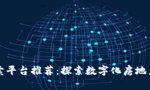 区块链土地买卖平台推荐：探索数字化房地产交易的新时代