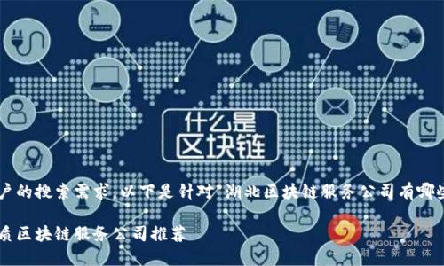 为了更好地满足用户的搜索需求，以下是针对“湖北区块链服务公司有哪些”的和相关关键词。

武汉及湖北地区优质区块链服务公司推荐