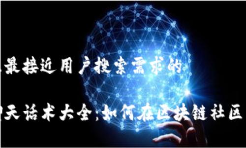 思考一个并且最接近用户搜索需求的

区块链社交聊天话术大全：如何在区块链社区中沟通更有效