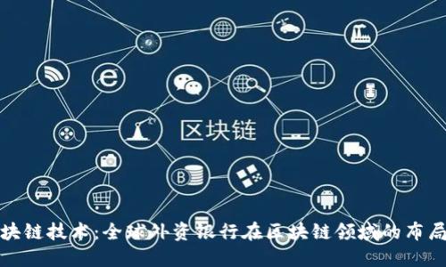 探索区块链技术：全球外资银行在区块链领域的布局与发展