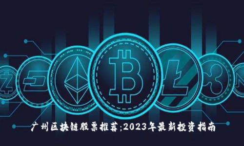 广州区块链股票推荐：2023年最新投资指南