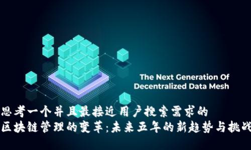 思考一个并且最接近用户搜索需求的  
区块链管理的变革：未来五年的新趋势与挑战