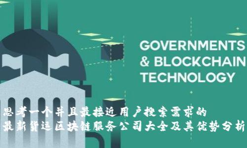 思考一个并且最接近用户搜索需求的  
最新货运区块链服务公司大全及其优势分析