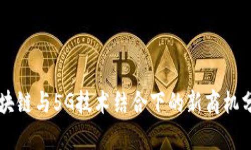 区块链与5G技术结合下的新商机分析
