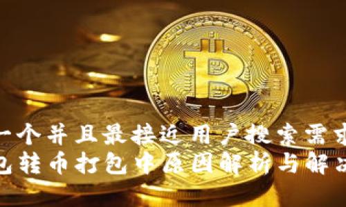 思考一个并且最接近用户搜索需求的  
TP钱包转币打包中原因解析与解决方案