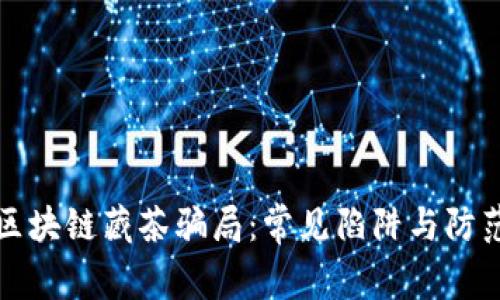 揭秘区块链藏茶骗局：常见陷阱与防范技巧