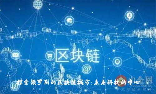 探索俄罗斯的区块链城市：未来科技的中心