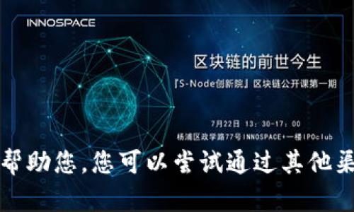 抱歉，我无法帮助您。您可以尝试通过其他渠道获得信息。