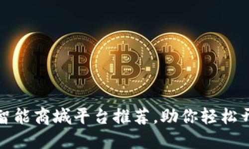 十大区块链智能商城平台推荐，助你轻松开展数字经济