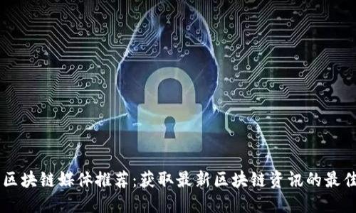 深圳区块链媒体推荐：获取最新区块链资讯的最佳平台