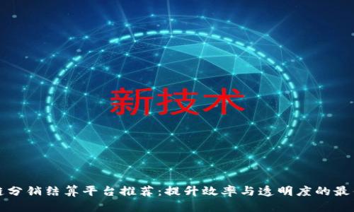 区块链分销结算平台推荐：提升效率与透明度的最佳选择