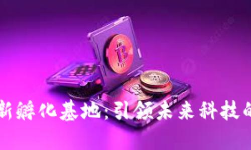 区块链创新孵化基地：引领未来科技的先锋力量
