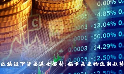 区块链下货渠道全解析：揭示未来物流新趋势
