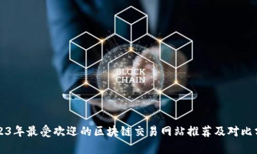 2023年最受欢迎的区块链交易网站推荐及对比分析