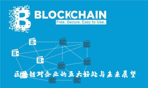 区块链对企业的五大好处与未来展望