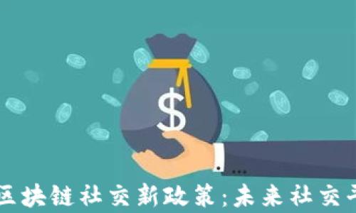 
深度解析区块链社交新政策：未来社交平台的变革