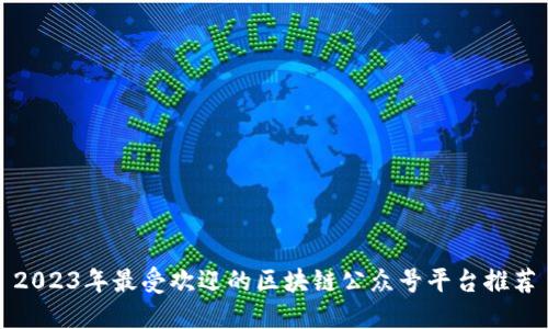 2023年最受欢迎的区块链公众号平台推荐