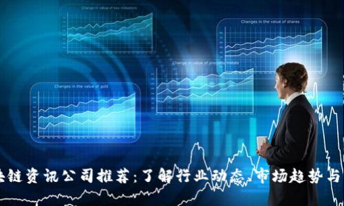 区块链资讯公司推荐：了解行业动态、市场趋势与分析