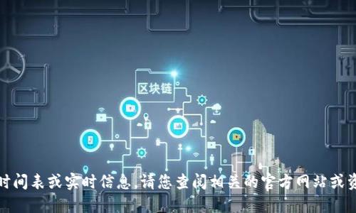 抱歉，我无法提供具体的时间表或实时信息。请您查阅相关的官方网站或资讯渠道以获取最新信息。