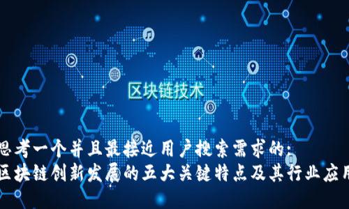思考一个并且最接近用户搜索需求的:  
区块链创新发展的五大关键特点及其行业应用