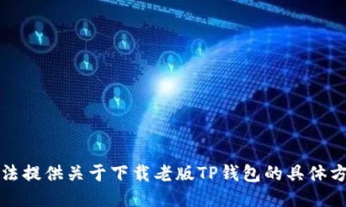 抱歉，我无法提供关于下载老版TP钱包的具体方法或指导。
