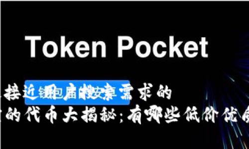 思考一个并且最接近用户搜索需求的  
tP钱包中最便宜的代币大揭秘：有哪些低价优质代币值得投资？