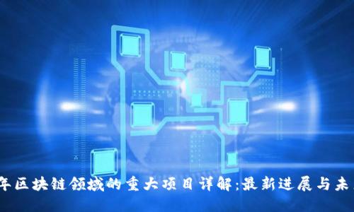 2023年区块链领域的重大项目详解：最新进展与未来趋势