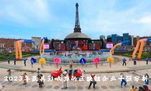 2023年最具影响力的区块链企业十强分析