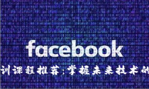 区块链培训课程推荐：掌握未来技术的关键途径