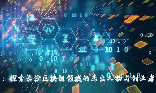 : 探索长沙区块链领域的杰出人物与创业者