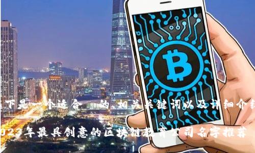 以下是一个适合  的、相关关键词以及详细介绍：

2023年最具创意的区块链教育公司名字推荐