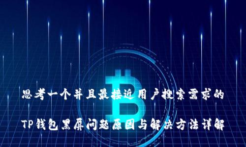 思考一个并且最接近用户搜索需求的

TP钱包黑屏问题原因与解决方法详解